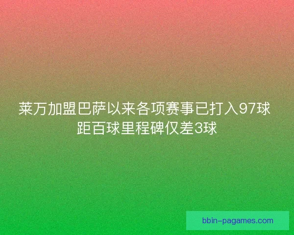 莱万加盟巴萨以来各项赛事已打入97球 距百球里程碑仅差3球