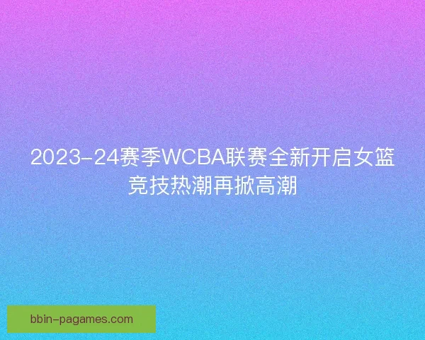 2023-24赛季WCBA联赛全新开启女篮竞技热潮再掀高潮