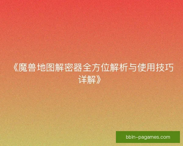 《魔兽地图解密器全方位解析与使用技巧详解》