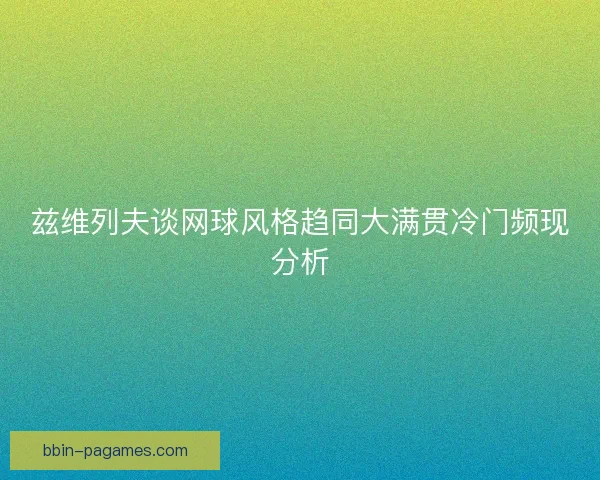 兹维列夫谈网球风格趋同大满贯冷门频现分析 兹维列夫谈网球风格趋同大满贯冷门频现分析
