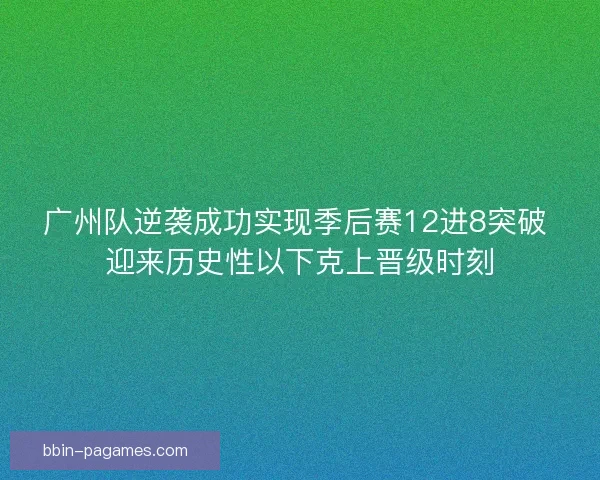 广州队逆袭成功实现季后赛12进8突破 迎来历史性以下克上晋级时刻