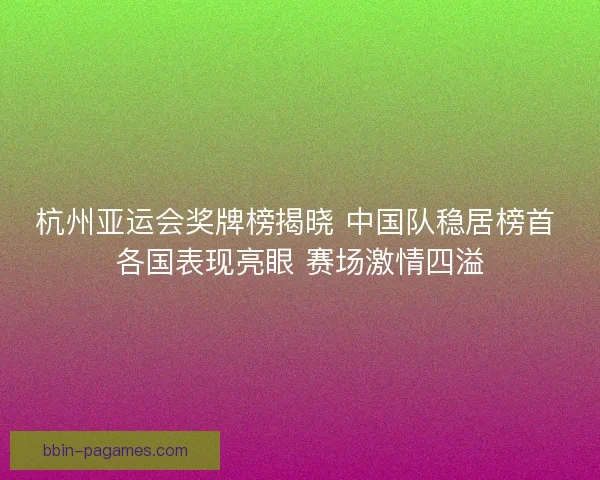 杭州亚运会奖牌榜揭晓 中国队稳居榜首 各国表现亮眼 赛场激情四溢