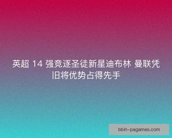 英超 14 强竞逐圣徒新星迪布林 曼联凭旧将优势占得先手