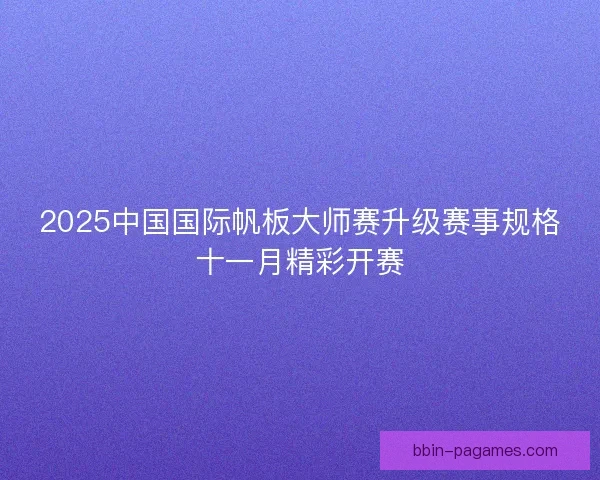 2025中国国际帆板大师赛升级赛事规格十一月精彩开赛