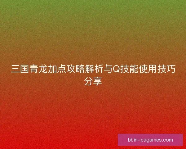 三国青龙加点攻略解析与Q技能使用技巧分享