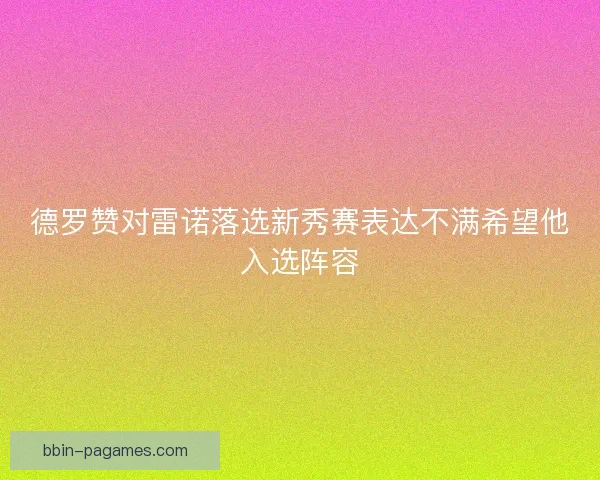 德罗赞对雷诺落选新秀赛表达不满希望他入选阵容