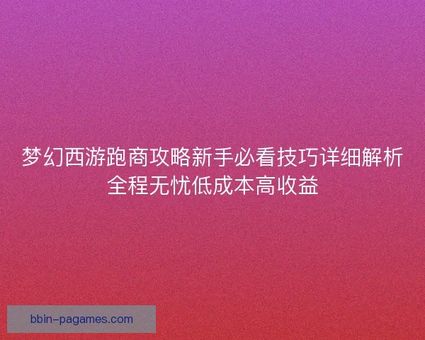 梦幻西游跑商攻略新手必看技巧详细解析全程无忧低成本高收益