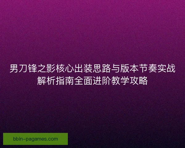 男刀锋之影核心出装思路与版本节奏实战解析指南全面进阶教学攻略