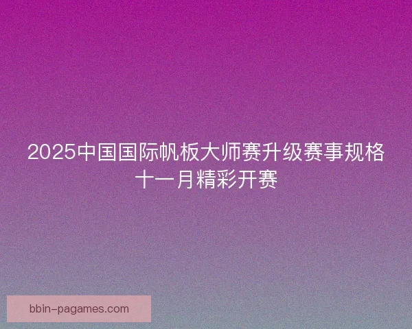 2025中国国际帆板大师赛升级赛事规格十一月精彩开赛