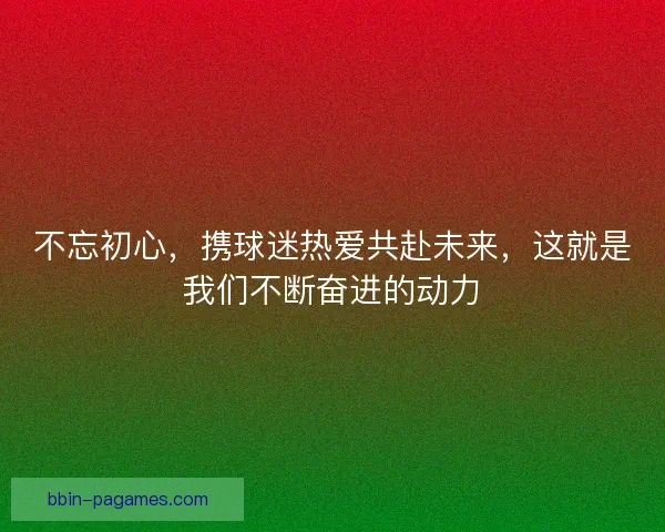 不忘初心，携球迷热爱共赴未来，这就是我们不断奋进的动力