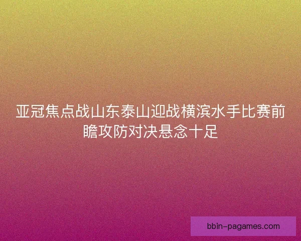 亚冠焦点战山东泰山迎战横滨水手比赛前瞻攻防对决悬念十足