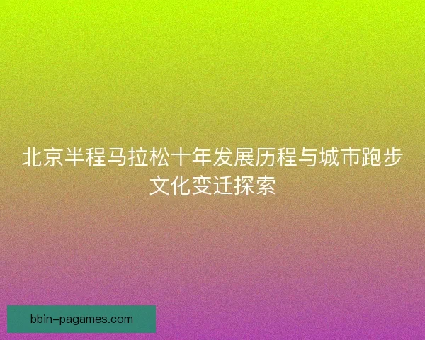 北京半程马拉松十年发展历程与城市跑步文化变迁探索