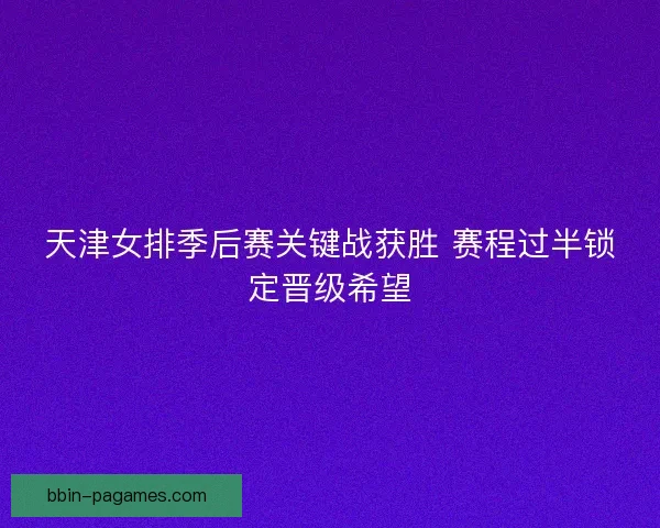 天津女排季后赛关键战获胜 赛程过半锁定晋级希望