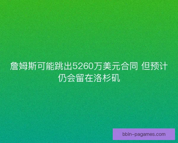 詹姆斯可能跳出5260万美元合同 但预计仍会留在洛杉矶