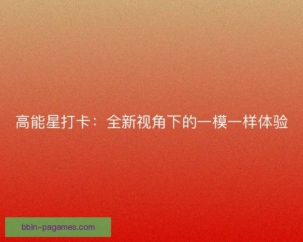 高能星打卡：全新视角下的一模一样体验