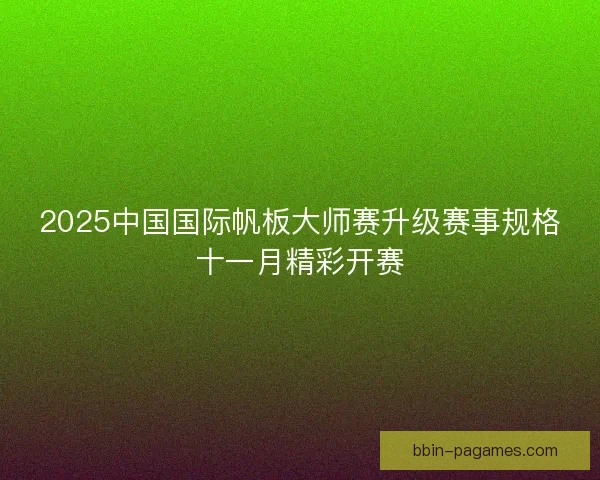 2025中国国际帆板大师赛升级赛事规格十一月精彩开赛