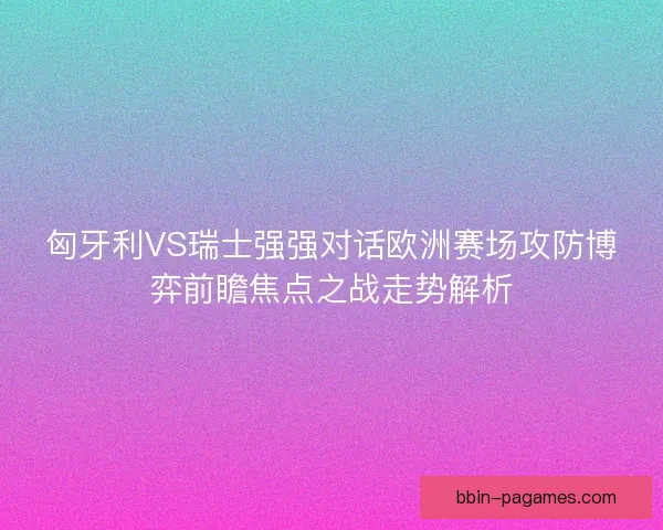 匈牙利VS瑞士强强对话欧洲赛场攻防博弈前瞻焦点之战走势解析 匈牙利VS瑞士强强对话欧洲赛场攻防博弈前瞻焦点之战走势解析