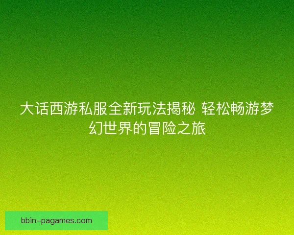 大话西游私服全新玩法揭秘 轻松畅游梦幻世界的冒险之旅 大话西游私服全新玩法揭秘 轻松畅游梦幻世界的冒险之旅