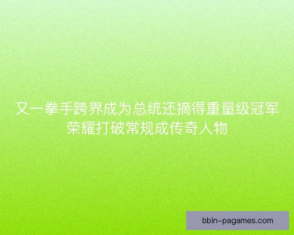 又一拳手跨界成为总统还摘得重量级冠军荣耀打破常规成传奇人物 又一拳手跨界成为总统还摘得重量级冠军荣耀打破常规成传奇人物