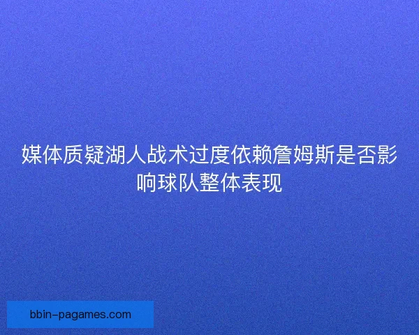媒体质疑湖人战术过度依赖詹姆斯是否影响球队整体表现