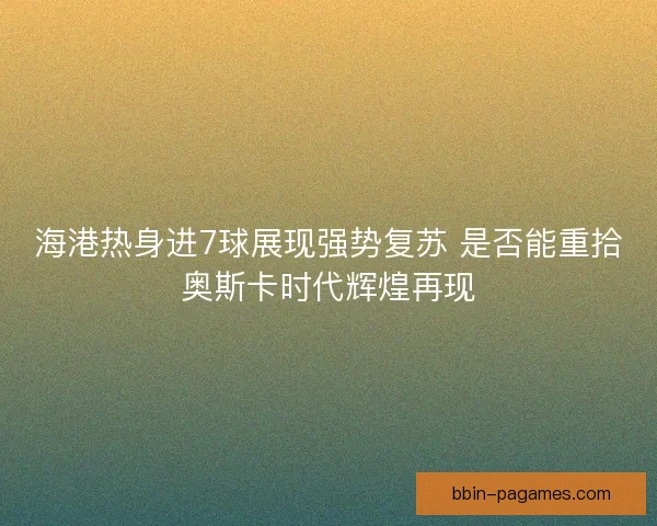 海港热身进7球展现强势复苏 是否能重拾奥斯卡时代辉煌再现