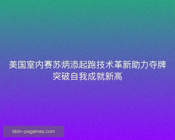 美国室内赛苏炳添起跑技术革新助力夺牌突破自我成就新高
