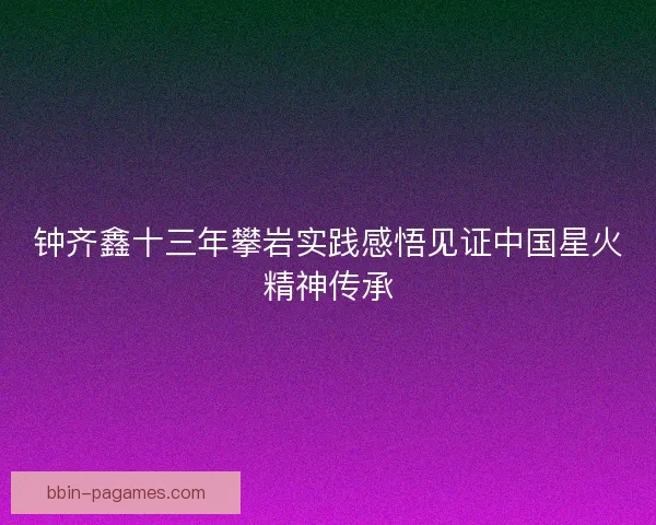 钟齐鑫十三年攀岩实践感悟见证中国星火精神传承