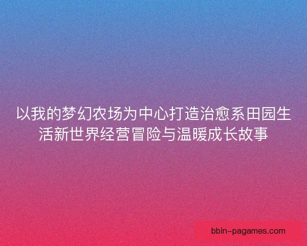 以我的梦幻农场为中心打造治愈系田园生活新世界经营冒险与温暖成长故事