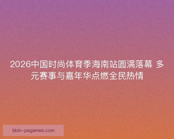 2026中国时尚体育季海南站圆满落幕 多元赛事与嘉年华点燃全民热情