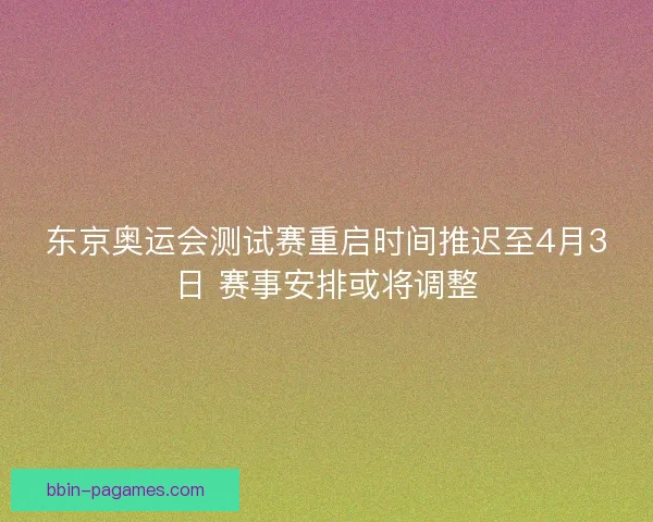 东京奥运会测试赛重启时间推迟至4月3日 赛事安排或将调整